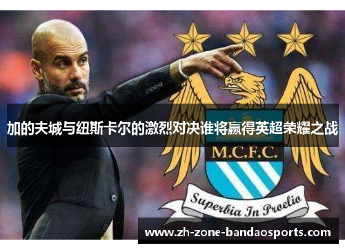 加的夫城与纽斯卡尔的激烈对决谁将赢得英超荣耀之战
