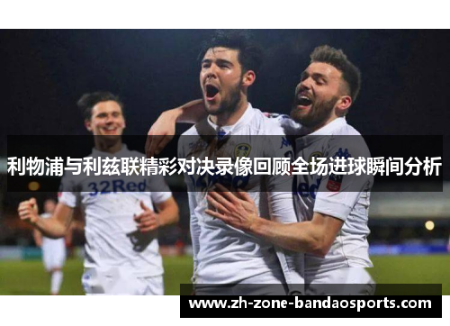 利物浦与利兹联精彩对决录像回顾全场进球瞬间分析