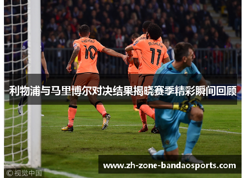 利物浦与马里博尔对决结果揭晓赛季精彩瞬间回顾