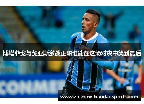 博塔菲戈与戈亚斯激战正酣谁能在这场对决中笑到最后