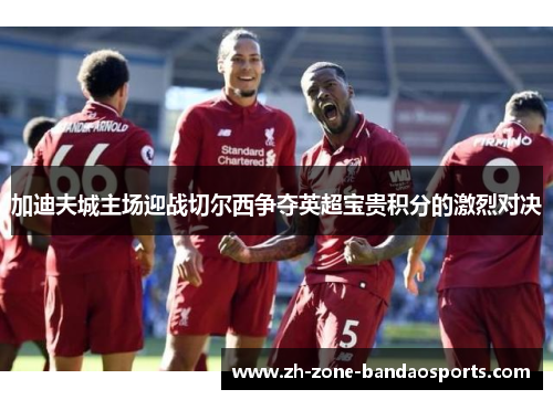 加迪夫城主场迎战切尔西争夺英超宝贵积分的激烈对决