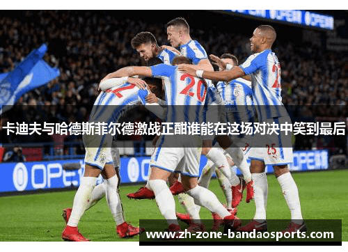 卡迪夫与哈德斯菲尔德激战正酣谁能在这场对决中笑到最后 卡迪夫与哈德斯菲尔德激战正酣谁能在这场对决中笑到最后