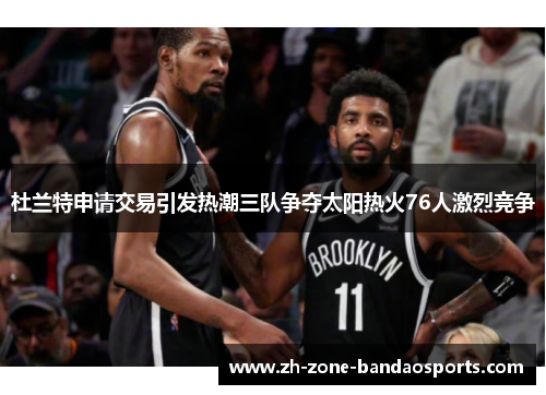 杜兰特申请交易引发热潮三队争夺太阳热火76人激烈竞争
