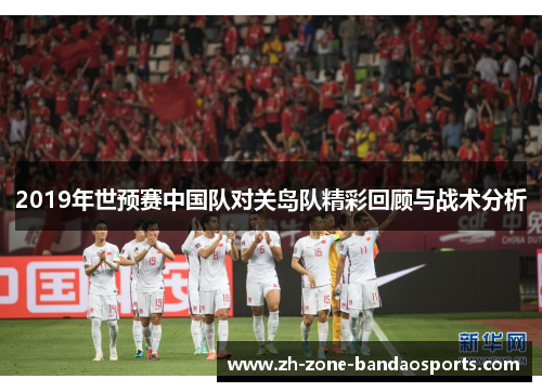 2019年世预赛中国队对关岛队精彩回顾与战术分析