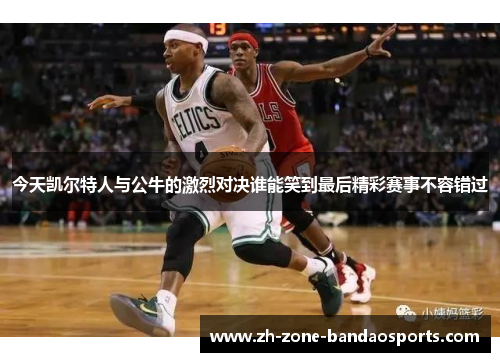 今天凯尔特人与公牛的激烈对决谁能笑到最后精彩赛事不容错过