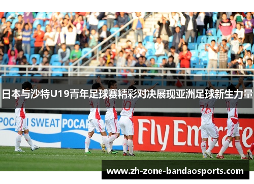 日本与沙特U19青年足球赛精彩对决展现亚洲足球新生力量