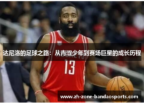 达尼洛的足球之路：从青涩少年到赛场巨星的成长历程