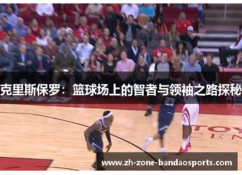 克里斯保罗：篮球场上的智者与领袖之路探秘